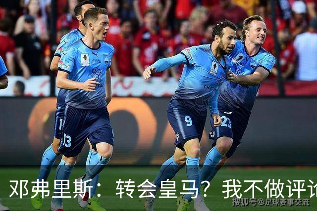 邓弗里斯：转会皇马？我不做评论；保持专注，荷兰也将是夺冠热门